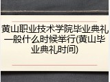 黄山职业技术学院毕业典礼一般什么时候举行(黄山毕业典礼时间)