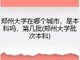 郑州大学在哪个城市，是本科吗，第几批(郑州大学批次本科)