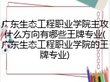 广东生态工程职业学院主攻什么方向有哪些王牌专业(广东生态工程职业学院的王牌专业)
