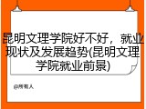 昆明文理学院好不好，就业现状及发展趋势(昆明文理学院就业前景)