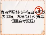 青岛恒星科技学院自考可以去读吗，流程是什么(青岛恒星自考流程)