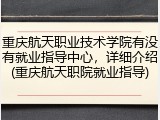 重庆航天职业技术学院有没有就业指导中心，详细介绍(重庆航天职院就业指导)
