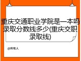 重庆交通职业学院是一本吗录取分数线多少(重庆交职录取线)