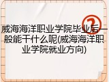 威海海洋职业学院毕业后一般能干什么呢(威海海洋职业学院就业方向)