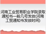河南工业贸易职业学院录取通知书一般几号发放(河南工贸通知书发放时间)