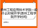 贵州工程应用技术学院一般什么时候开学(贵州工程学院开学时间)