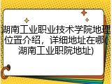湖南工业职业技术学院地理位置介绍，详细地址在哪(湖南工业职院地址)