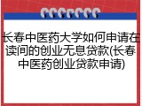 长春中医药大学如何申请在读间的创业无息贷款(长春中医药创业贷款申请)