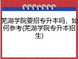 芜湖学院要招专升本吗，如何参考(芜湖学院专升本招生)