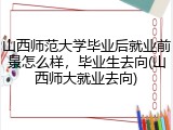 山西师范大学毕业后就业前景怎么样，毕业生去向(山西师大就业去向)