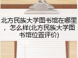 北方民族大学图书馆在哪里，怎么样(北方民族大学图书馆位置评价)