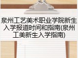泉州工艺美术职业学院新生入学报道时间和指南(泉州工美新生入学指南)
