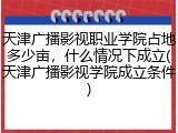 天津广播影视职业学院占地多少亩，什么情况下成立(天津广播影视学院成立条件)