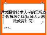运城职业技术大学的思想政治教育怎么样(运城职大思政教育如何)