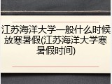 江苏海洋大学一般什么时候放寒暑假(江苏海洋大学寒暑假时间)