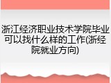 浙江经济职业技术学院毕业可以找什么样的工作(浙经院就业方向)