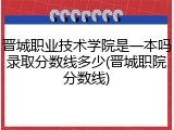 晋城职业技术学院是一本吗录取分数线多少(晋城职院分数线)