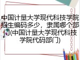 中国计量大学现代科技学院招生编码多少，隶属哪个部门(中国计量大学现代科技学院代码部门)