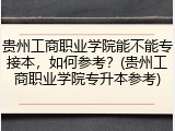 贵州工商职业学院能不能专接本，如何参考？(贵州工商职业学院专升本参考)
