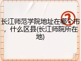 长江师范学院地址在哪个市，什么区县(长江师院所在地)