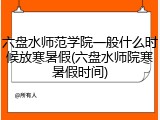 六盘水师范学院一般什么时候放寒暑假(六盘水师院寒暑假时间)