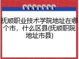 抚顺职业技术学院地址在哪个市，什么区县(抚顺职院地址市县)