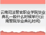云南司法警官职业学院毕业典礼一般什么时候举行(云南警院毕业典礼时间)