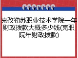 克孜勒苏职业技术学院一年财政拨款大概多少钱(克职院年财政拨款)