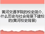 黄河交通学院的校史简介，什么历史与社会背景下建校的(黄河校史背景)
