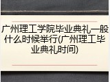 广州理工学院毕业典礼一般什么时候举行(广州理工毕业典礼时间)