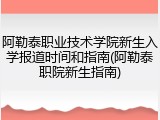 阿勒泰职业技术学院新生入学报道时间和指南(阿勒泰职院新生指南)