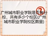 广州城市职业学院是否有分校，共有多少个校区(广州城市职业学院校区数量)