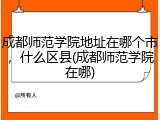 成都师范学院地址在哪个市，什么区县(成都师范学院在哪)