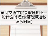 黄河交通学院录取通知书一般什么时候发(录取通知书发放时间)