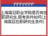 上海震旦职业学院是否有在职研究生,报考条件如何(上海震旦在职研究生条件)