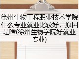 徐州生物工程职业技术学院什么专业就业比较好，原因是啥(徐州生物学院好就业专业)