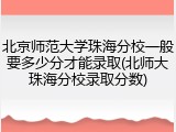 北京师范大学珠海分校一般要多少分才能录取(北师大珠海分校录取分数)