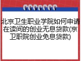 北京卫生职业学院如何申请在读间的创业无息贷款(京卫职院创业免息贷款)