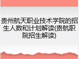 贵州航天职业技术学院的招生人数和计划解读(贵航职院招生解读)