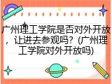 广州理工学院是否对外开放，让进去参观吗？(广州理工学院对外开放吗)