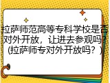 拉萨师范高等专科学校是否对外开放，让进去参观吗？(拉萨师专对外开放吗？)