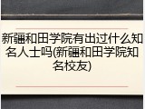 新疆和田学院有出过什么知名人士吗(新疆和田学院知名校友)