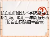 长白山职业技术学院能自主招生吗，最近一年简章分析(长白山职院招生简章)