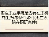 枣庄职业学院是否有在职研究生,报考条件如何(枣庄职院在职研条件)