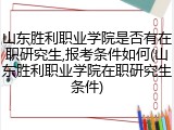 山东胜利职业学院是否有在职研究生,报考条件如何(山东胜利职业学院在职研究生条件)