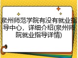 泉州师范学院有没有就业指导中心，详细介绍(泉州师院就业指导详情)