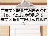 广东文艺职业学院是否对外开放，让进去参观吗？(广东文艺职业学院开放参观吗)