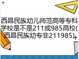 西昌民族幼儿师范高等专科学校是不是211或985高校(西昌民族幼专非211985)