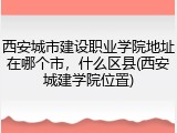 西安城市建设职业学院地址在哪个市，什么区县(西安城建学院位置)
