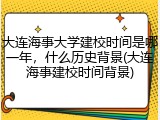 大连海事大学建校时间是哪一年，什么历史背景(大连海事建校时间背景)